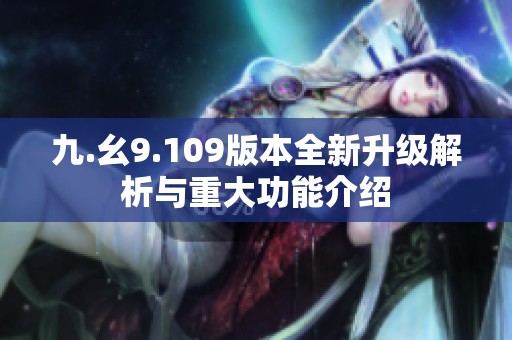 九.幺9.109版本全新升级解析与重大功能介绍