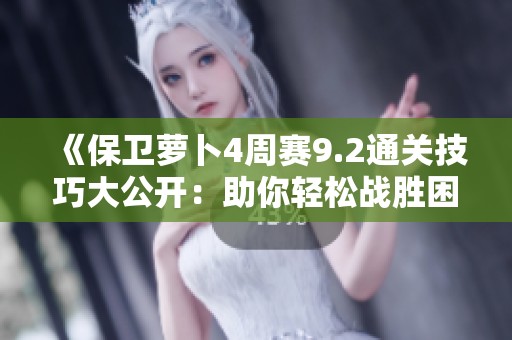 《保卫萝卜4周赛9.2通关技巧大公开：助你轻松战胜困难挑战》
