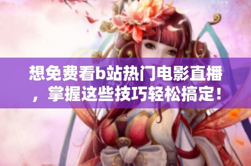 想免费看b站热门电影直播，掌握这些技巧轻松搞定！