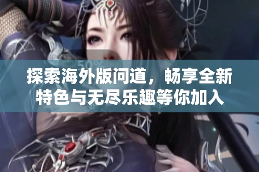探索海外版问道，畅享全新特色与无尽乐趣等你加入