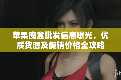 苹果魔盒批发信息曝光，优质货源及促销价格全攻略