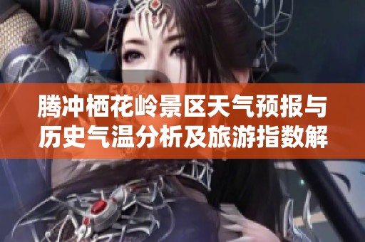 腾冲栖花岭景区天气预报与历史气温分析及旅游指数解读