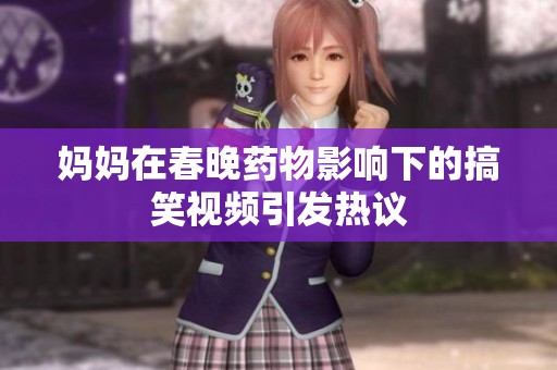 妈妈在春晚药物影响下的搞笑视频引发热议