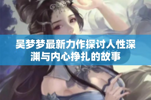 吴梦梦最新力作探讨人性深渊与内心挣扎的故事