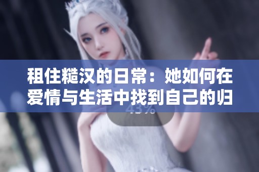 租住糙汉的日常：她如何在爱情与生活中找到自己的归属