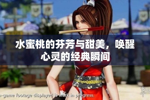 水蜜桃的芬芳与甜美，唤醒心灵的经典瞬间