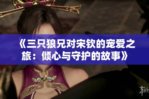 《三只狼兄对宋钦的宠爱之旅：倾心与守护的故事》