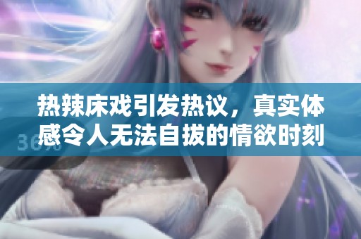 热辣床戏引发热议，真实体感令人无法自拔的情欲时刻