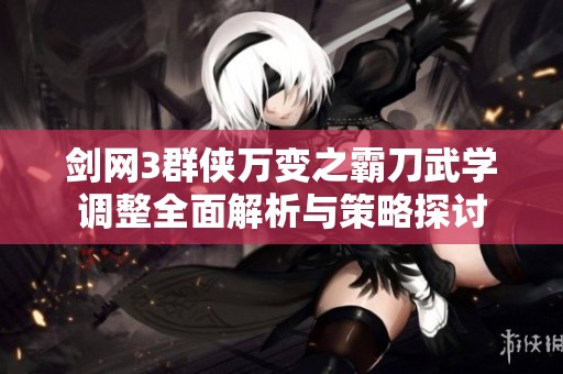 剑网3群侠万变之霸刀武学调整全面解析与策略探讨