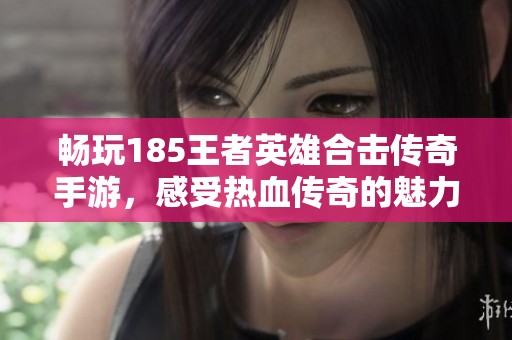 畅玩185王者英雄合击传奇手游，感受热血传奇的魅力与乐趣