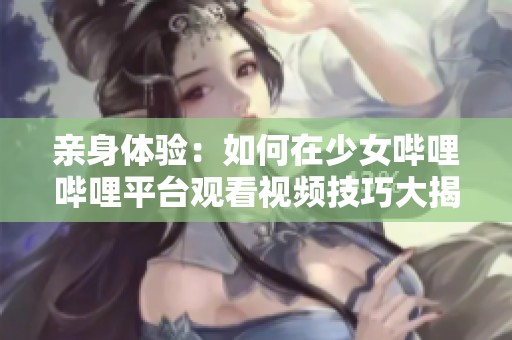 亲身体验：如何在少女哔哩哔哩平台观看视频技巧大揭秘
