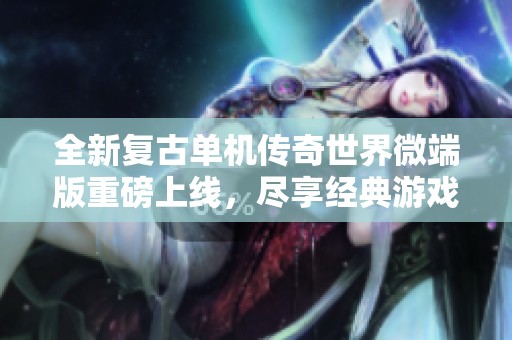 全新复古单机传奇世界微端版重磅上线，尽享经典游戏乐趣