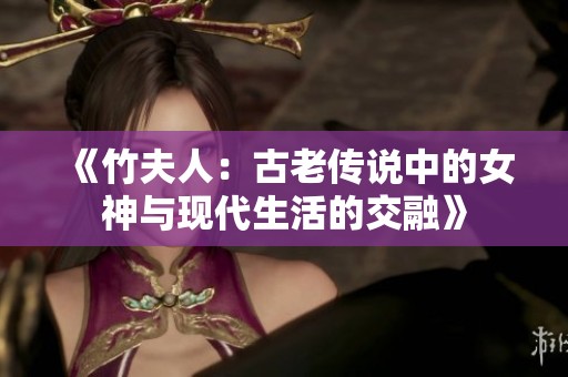 《竹夫人：古老传说中的女神与现代生活的交融》