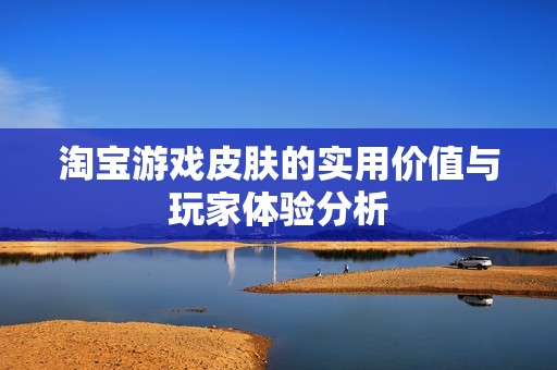 淘宝游戏皮肤的实用价值与玩家体验分析
