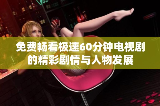 免费畅看极速60分钟电视剧的精彩剧情与人物发展
