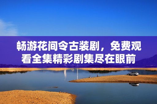 畅游花间令古装剧，免费观看全集精彩剧集尽在眼前