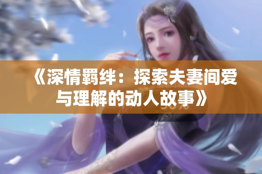 《深情羁绊：探索夫妻间爱与理解的动人故事》