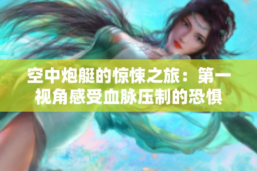 空中炮艇的惊悚之旅：第一视角感受血脉压制的恐惧
