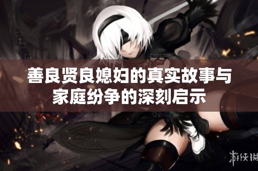 善良贤良媳妇的真实故事与家庭纷争的深刻启示