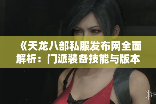 《天龙八部私服发布网全面解析：门派装备技能与版本深度分析》