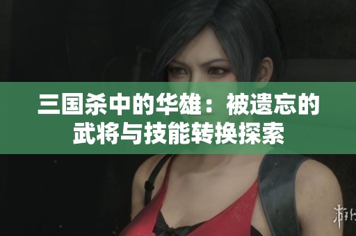 三国杀中的华雄：被遗忘的武将与技能转换探索