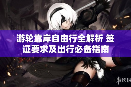 游轮靠岸自由行全解析 签证要求及出行必备指南