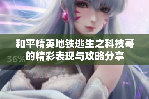 和平精英地铁逃生之科技哥的精彩表现与攻略分享