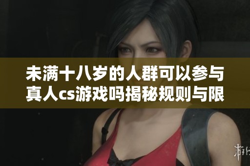 未满十八岁的人群可以参与真人cs游戏吗揭秘规则与限制