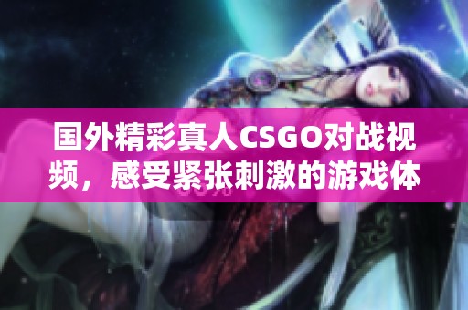 国外精彩真人CSGO对战视频，感受紧张刺激的游戏体验