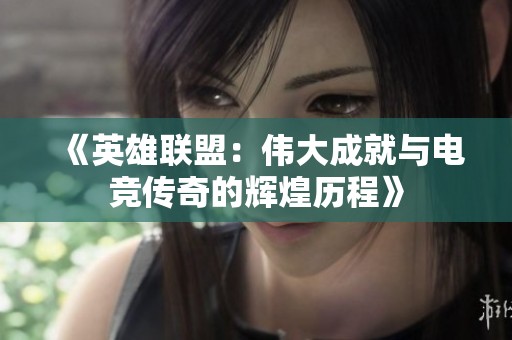 《英雄联盟：伟大成就与电竞传奇的辉煌历程》