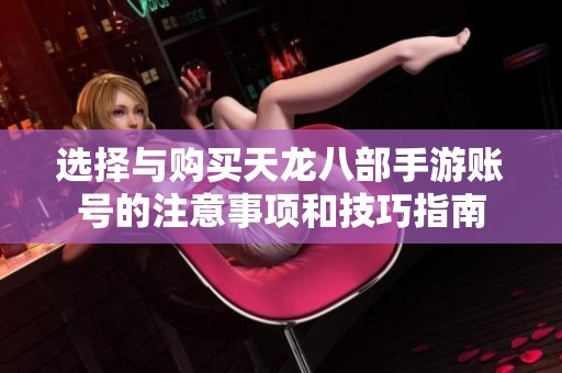 选择与购买天龙八部手游账号的注意事项和技巧指南