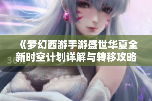 《梦幻西游手游盛世华夏全新时空计划详解与转移攻略》
