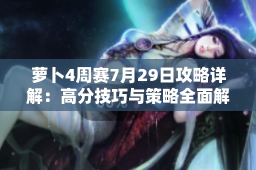 萝卜4周赛7月29日攻略详解：高分技巧与策略全面解析