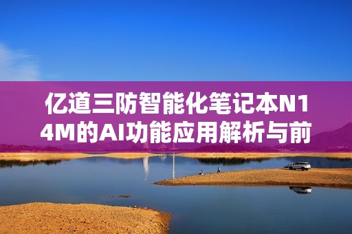 亿道三防智能化笔记本N14M的AI功能应用解析与前景展望
