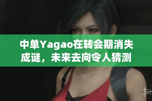 中单Yagao在转会期消失成谜，未来去向令人猜测