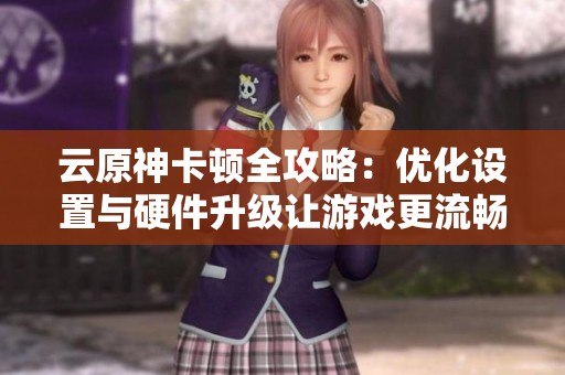 云原神卡顿全攻略：优化设置与硬件升级让游戏更流畅