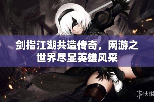 剑指江湖共造传奇，网游之世界尽显英雄风采