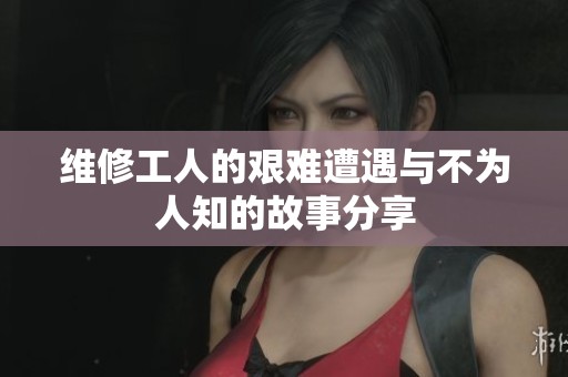 维修工人的艰难遭遇与不为人知的故事分享