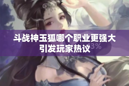 斗战神玉狐哪个职业更强大引发玩家热议