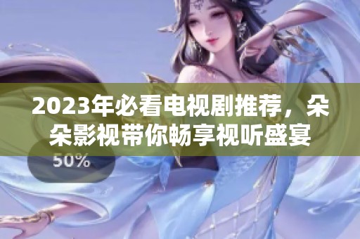 2023年必看电视剧推荐，朵朵影视带你畅享视听盛宴