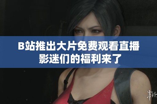 B站推出大片免费观看直播 影迷们的福利来了