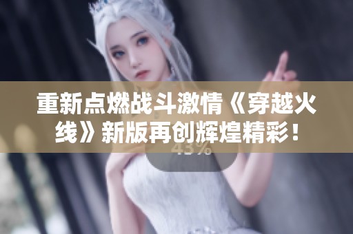 重新点燃战斗激情《穿越火线》新版再创辉煌精彩！