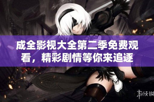 成全影视大全第二季免费观看，精彩剧情等你来追逐