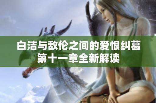 白洁与敌伦之间的爱恨纠葛第十一章全新解读