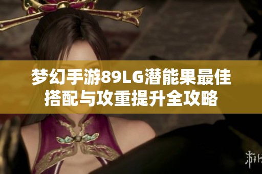 梦幻手游89LG潜能果最佳搭配与攻重提升全攻略