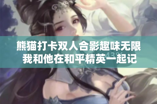 熊猫打卡双人合影趣味无限 我和他在和平精英一起记录快乐时光