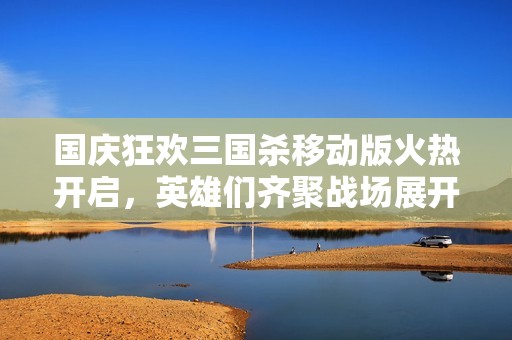 国庆狂欢三国杀移动版火热开启，英雄们齐聚战场展开厮杀!