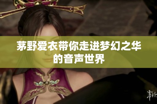 茅野爱衣带你走进梦幻之华的音声世界