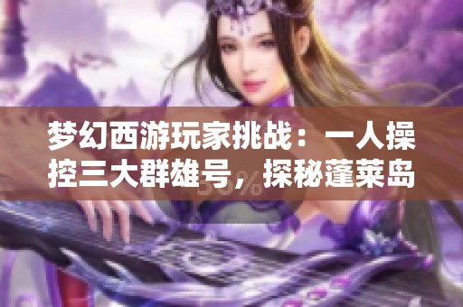 梦幻西游玩家挑战：一人操控三大群雄号，探秘蓬莱岛与东海渊！