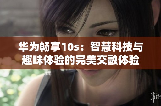 华为畅享10s：智慧科技与趣味体验的完美交融体验